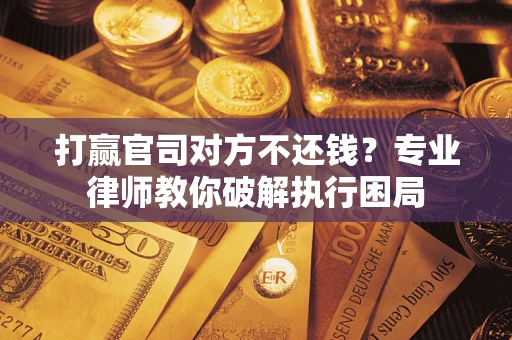 北京打赢官司对方不还钱?专业律师教你破解执行困局 北京打赢官司对方不还钱?专业律师教你破解执行困局