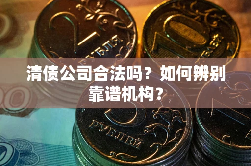 北京清债公司合法吗?如何辨别靠谱机构? 北京清债公司合法吗?如何辨别靠谱机构?