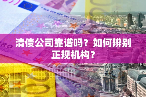 北京清债公司靠谱吗?如何辨别正规机构? 北京清债公司靠谱吗?如何辨别正规机构?