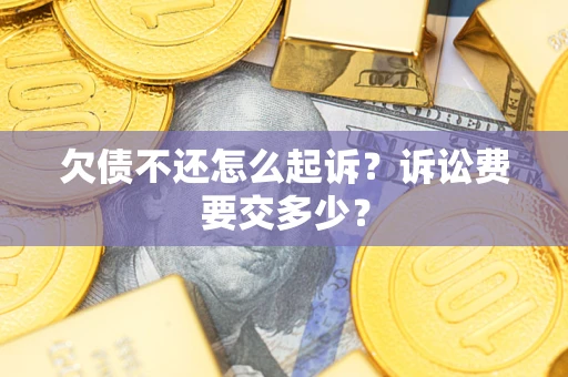 北京欠债不还怎么起诉?诉讼费要交多少? 北京欠债不还怎么起诉?诉讼费要交多少?