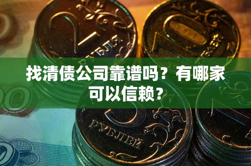 北京找清债公司靠谱吗?有哪家可以信赖? 北京找清债公司靠谱吗?有哪家可以信赖?