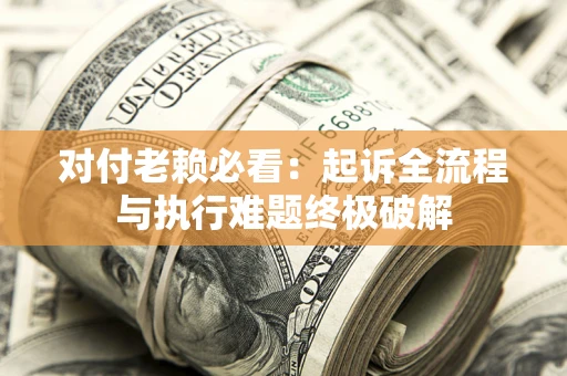 北京对付老赖必看:起诉全流程与执行难题终极破解 北京对付老赖必看:起诉全流程与执行难题终极破解