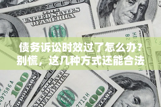 北京债务诉讼时效过了怎么办?别慌,这几种方式还能合法追讨! 北京债务诉讼时效过了怎么办?别慌,这几种方式还能合法追讨!