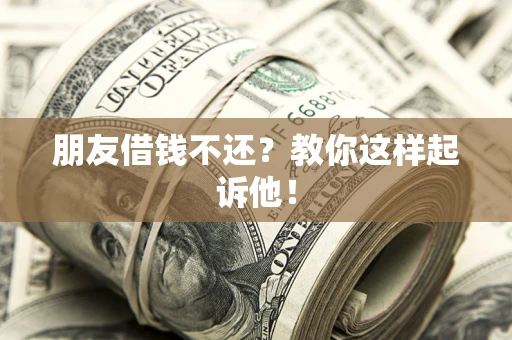 北京朋友借钱不还?教你这样起诉他! 北京朋友借钱不还?教你这样起诉他!