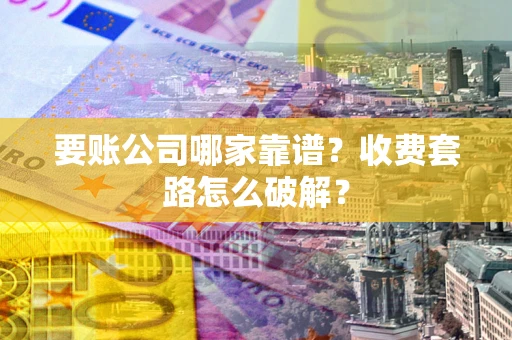 北京要账公司哪家靠谱?收费套路怎么破解? 北京要账公司哪家靠谱?收费套路怎么破解?