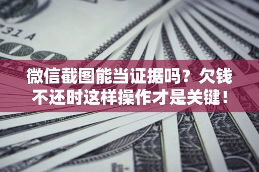 北京微信截图能当证据吗?欠钱不还时这样操作才是关键! 北京微信截图能当证据吗?欠钱不还时这样操作才是关键!