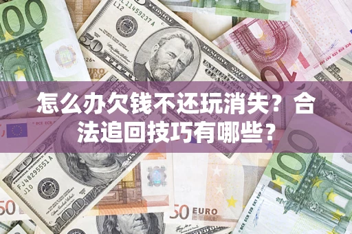 北京怎么办欠钱不还玩消失?合法追回技巧有哪些? 北京怎么办欠钱不还玩消失?合法追回技巧有哪些?