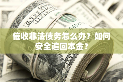 北京催收非法债务怎么办?如何安全追回本金? 北京催收非法债务怎么办?如何安全追回本金?