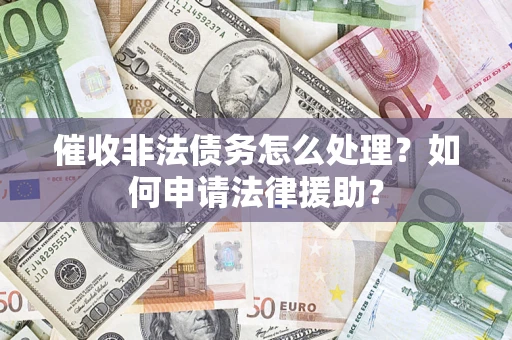 北京催收非法债务怎么处理?如何申请法律援助? 北京催收非法债务怎么处理?如何申请法律援助?