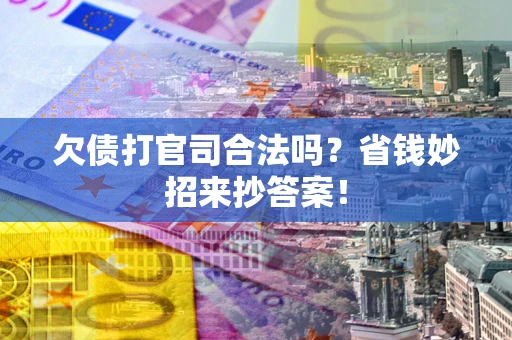 北京欠债打官司合法吗?省钱妙招来抄答案! 北京欠债打官司合法吗?省钱妙招来抄答案!