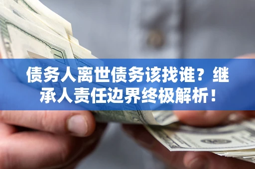 北京债务人离世债务该找谁?继承人责任边界终极解析! 北京债务人离世债务该找谁?继承人责任边界终极解析!