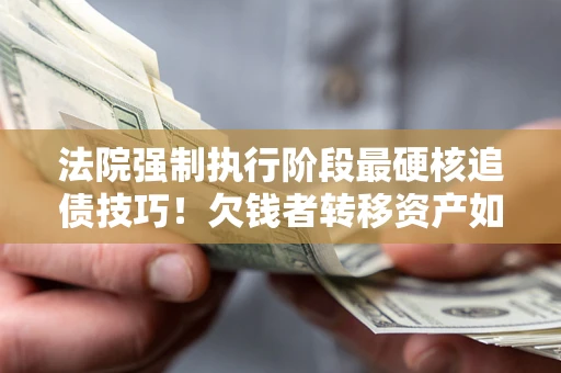 北京法院强制执行阶段最硬核追债技巧!欠钱者转移资产如何破解? 北京法院强制执行阶段最硬核追债技巧!欠钱者转移资产如何破解?