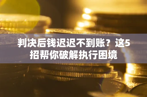 北京判决后钱迟迟不到账?这5招帮你破解执行困境 北京判决后钱迟迟不到账?这5招帮你破解执行困境
